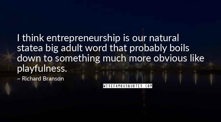 Richard Branson Quotes: I think entrepreneurship is our natural statea big adult word that probably boils down to something much more obvious like playfulness.