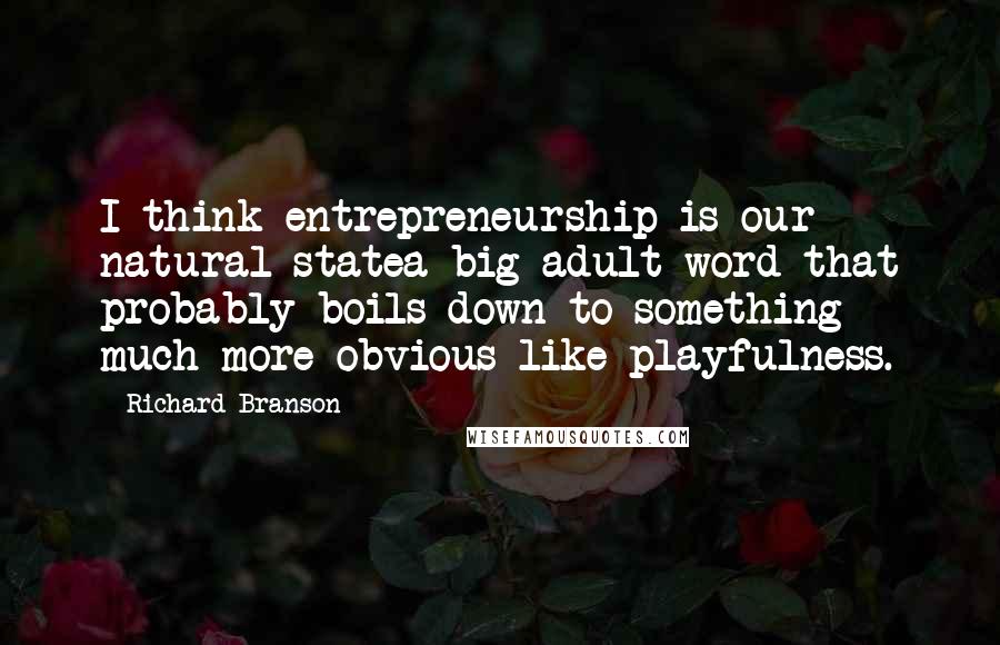Richard Branson Quotes: I think entrepreneurship is our natural statea big adult word that probably boils down to something much more obvious like playfulness.