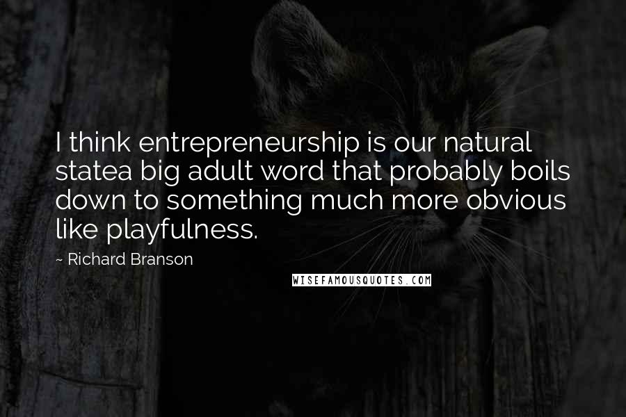 Richard Branson Quotes: I think entrepreneurship is our natural statea big adult word that probably boils down to something much more obvious like playfulness.