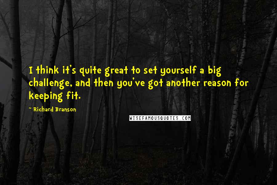 Richard Branson Quotes: I think it's quite great to set yourself a big challenge, and then you've got another reason for keeping fit.