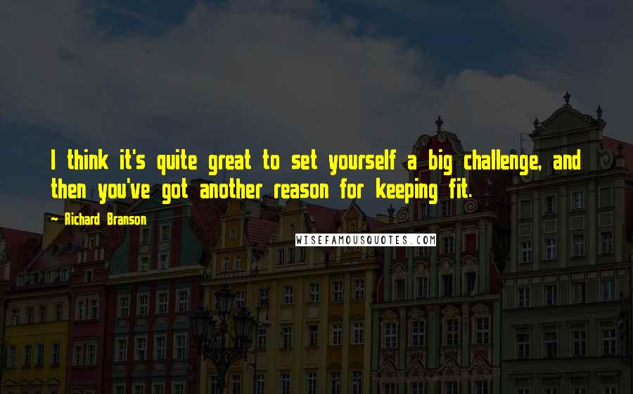 Richard Branson Quotes: I think it's quite great to set yourself a big challenge, and then you've got another reason for keeping fit.