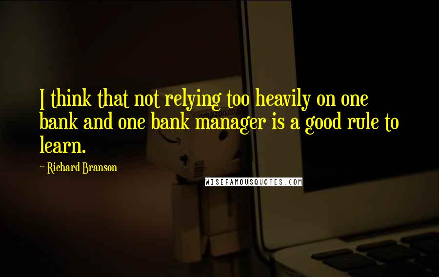 Richard Branson Quotes: I think that not relying too heavily on one bank and one bank manager is a good rule to learn.