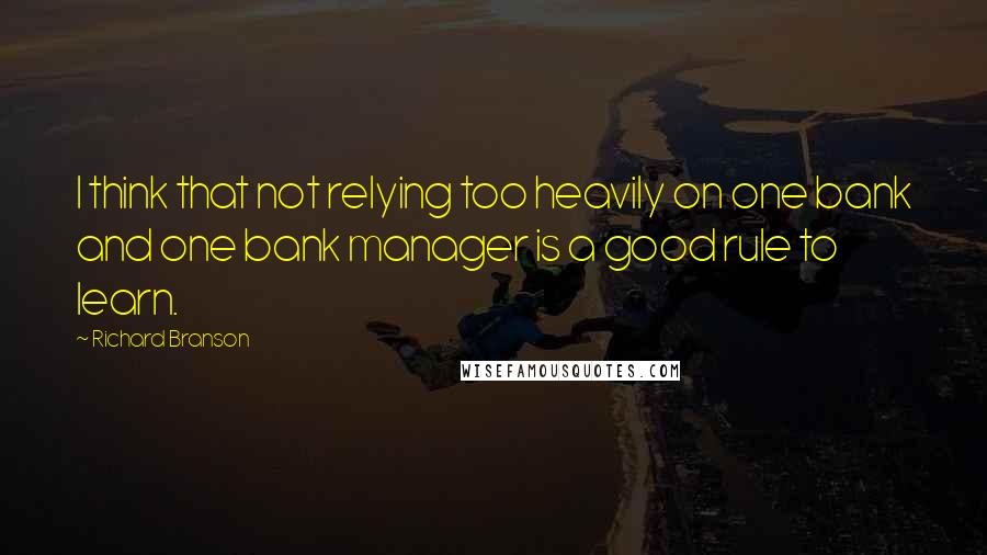 Richard Branson Quotes: I think that not relying too heavily on one bank and one bank manager is a good rule to learn.