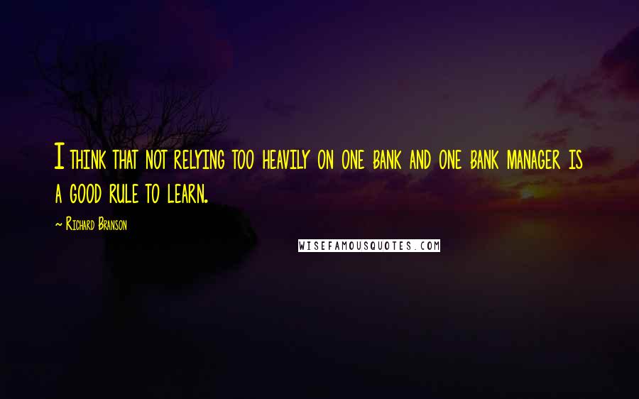 Richard Branson Quotes: I think that not relying too heavily on one bank and one bank manager is a good rule to learn.