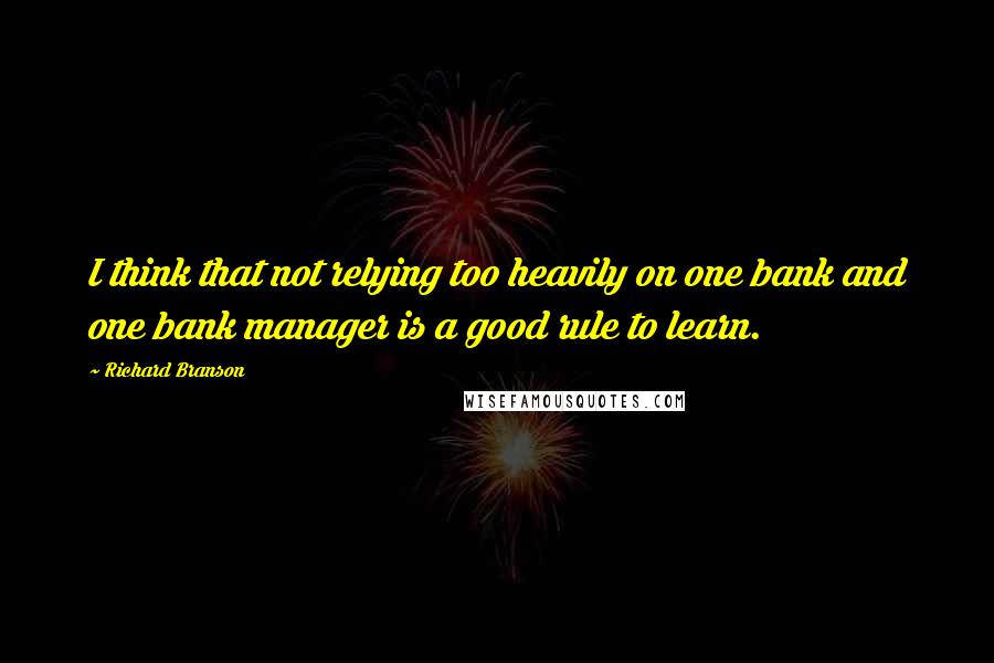 Richard Branson Quotes: I think that not relying too heavily on one bank and one bank manager is a good rule to learn.