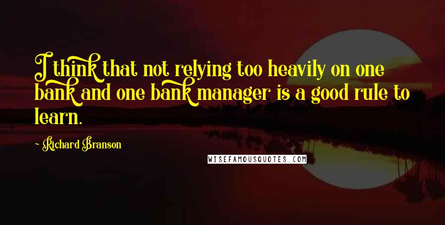 Richard Branson Quotes: I think that not relying too heavily on one bank and one bank manager is a good rule to learn.