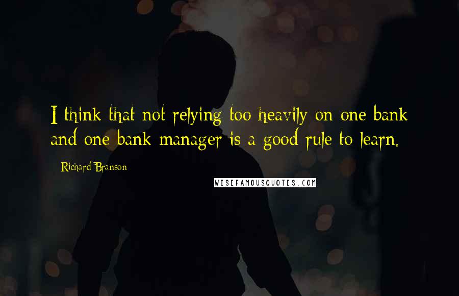 Richard Branson Quotes: I think that not relying too heavily on one bank and one bank manager is a good rule to learn.