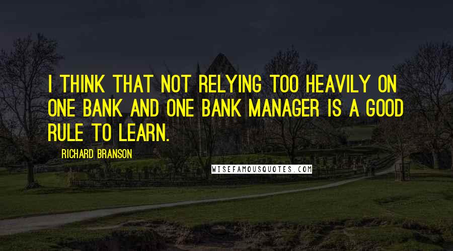 Richard Branson Quotes: I think that not relying too heavily on one bank and one bank manager is a good rule to learn.