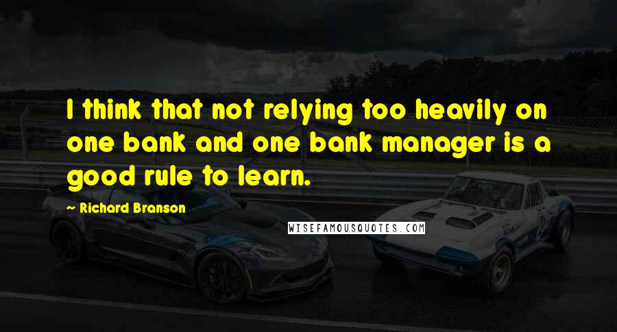 Richard Branson Quotes: I think that not relying too heavily on one bank and one bank manager is a good rule to learn.