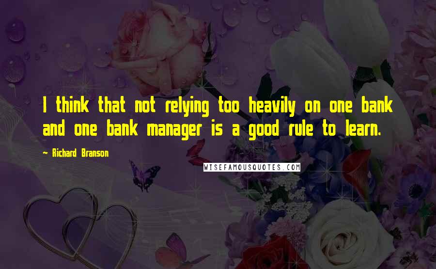 Richard Branson Quotes: I think that not relying too heavily on one bank and one bank manager is a good rule to learn.