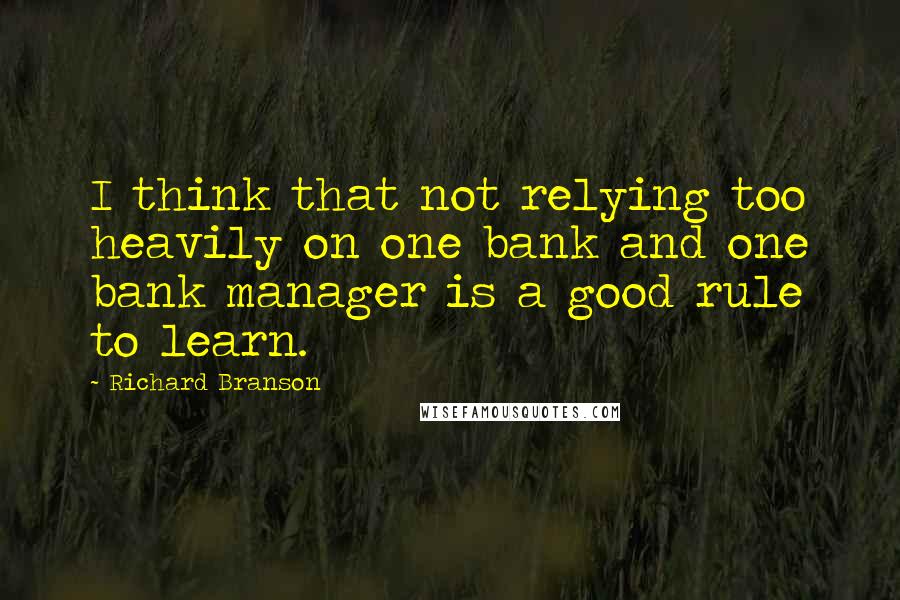 Richard Branson Quotes: I think that not relying too heavily on one bank and one bank manager is a good rule to learn.