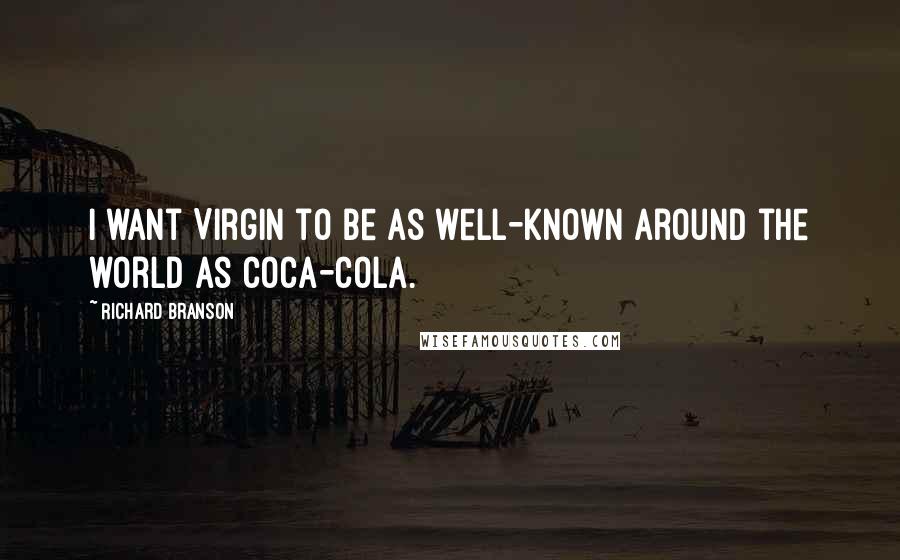 Richard Branson Quotes: I want Virgin to be as well-known around the world as Coca-Cola.