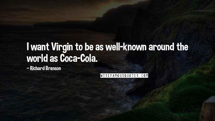 Richard Branson Quotes: I want Virgin to be as well-known around the world as Coca-Cola.