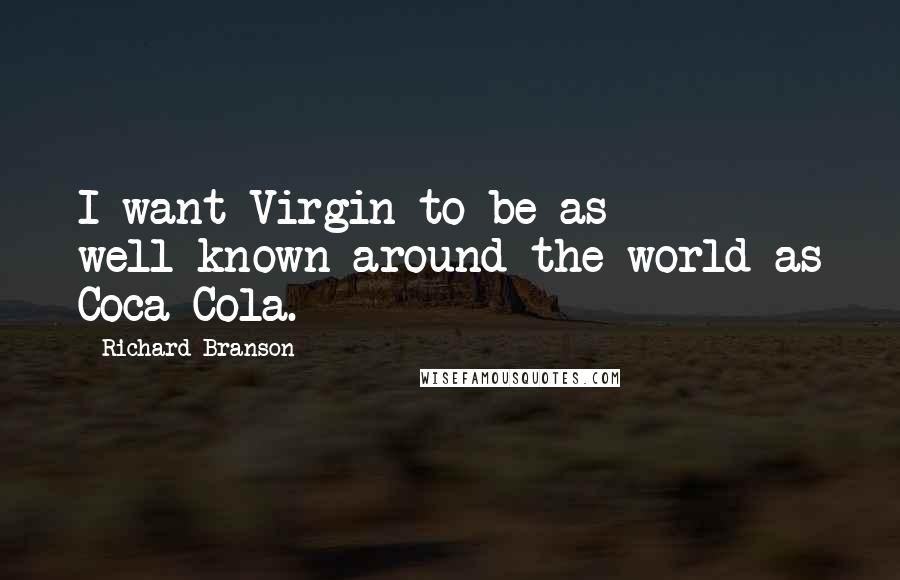 Richard Branson Quotes: I want Virgin to be as well-known around the world as Coca-Cola.