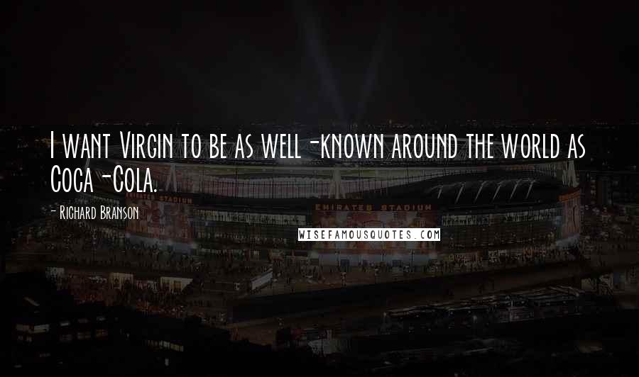 Richard Branson Quotes: I want Virgin to be as well-known around the world as Coca-Cola.