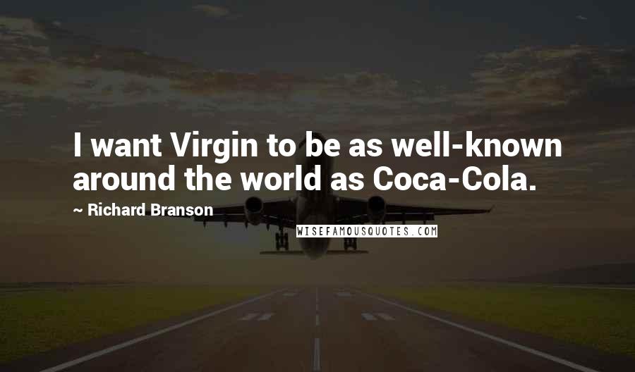 Richard Branson Quotes: I want Virgin to be as well-known around the world as Coca-Cola.