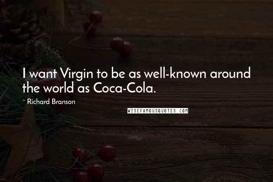 Richard Branson Quotes: I want Virgin to be as well-known around the world as Coca-Cola.