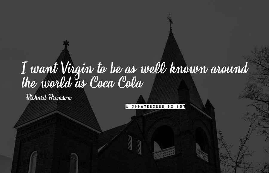 Richard Branson Quotes: I want Virgin to be as well-known around the world as Coca-Cola.