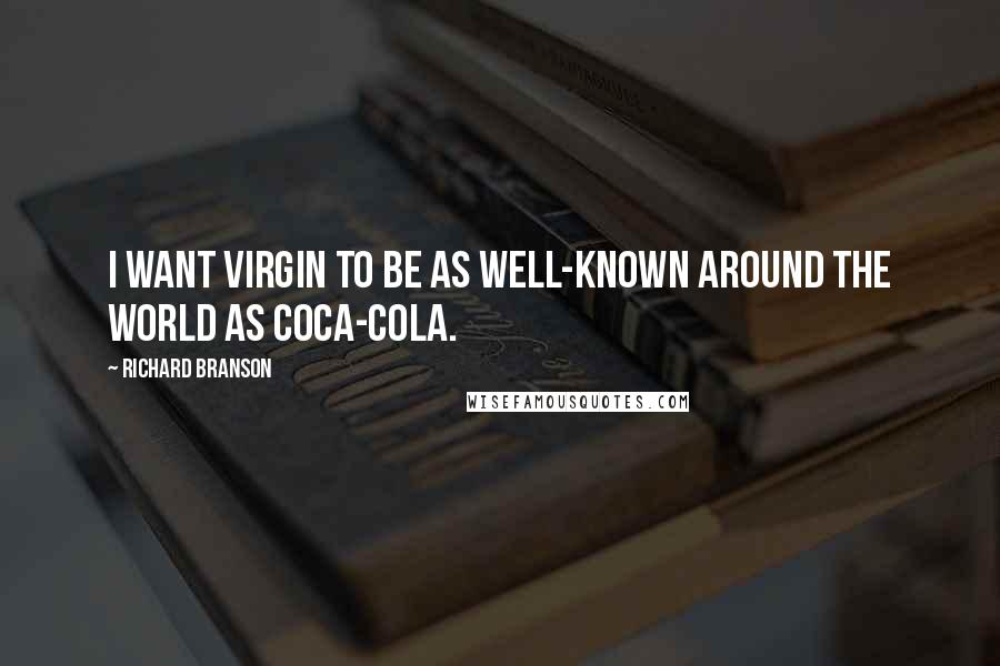 Richard Branson Quotes: I want Virgin to be as well-known around the world as Coca-Cola.