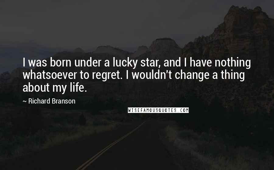 Richard Branson Quotes: I was born under a lucky star, and I have nothing whatsoever to regret. I wouldn't change a thing about my life.