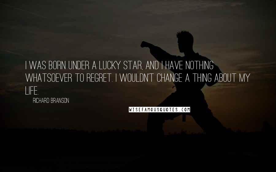 Richard Branson Quotes: I was born under a lucky star, and I have nothing whatsoever to regret. I wouldn't change a thing about my life.