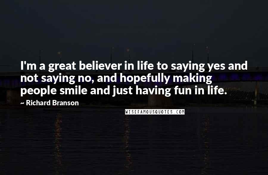 Richard Branson Quotes: I'm a great believer in life to saying yes and not saying no, and hopefully making people smile and just having fun in life.