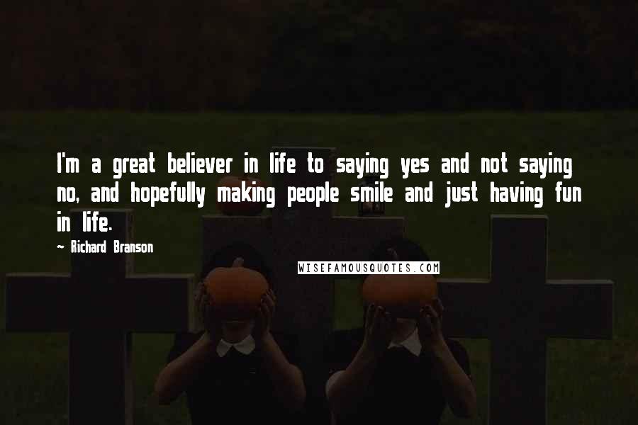 Richard Branson Quotes: I'm a great believer in life to saying yes and not saying no, and hopefully making people smile and just having fun in life.