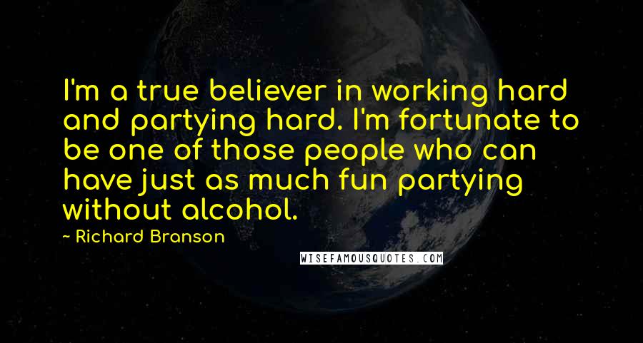 Richard Branson Quotes: I'm a true believer in working hard and partying hard. I'm fortunate to be one of those people who can have just as much fun partying without alcohol.