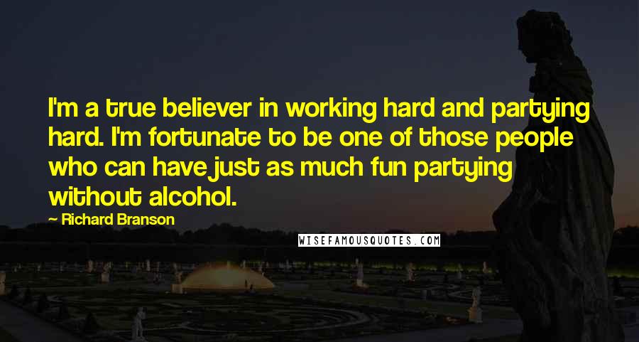 Richard Branson Quotes: I'm a true believer in working hard and partying hard. I'm fortunate to be one of those people who can have just as much fun partying without alcohol.