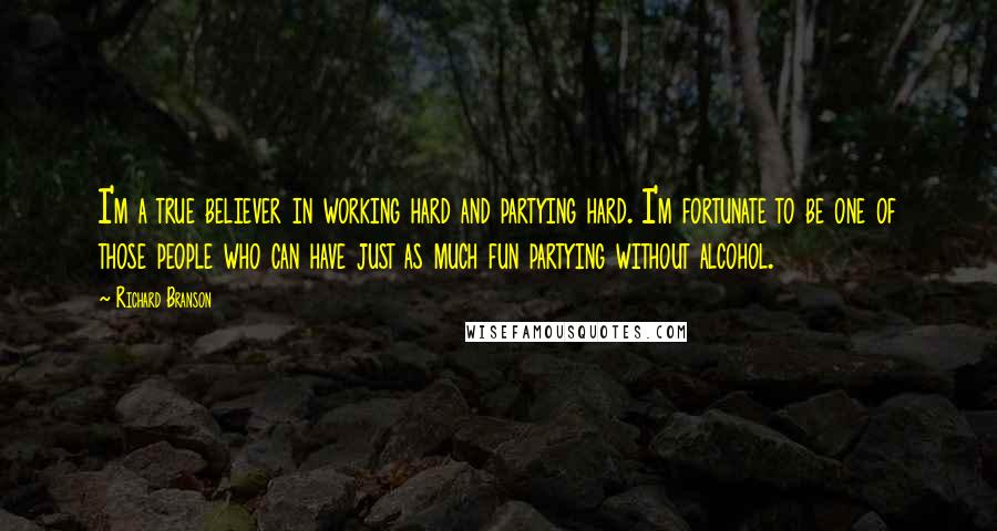 Richard Branson Quotes: I'm a true believer in working hard and partying hard. I'm fortunate to be one of those people who can have just as much fun partying without alcohol.