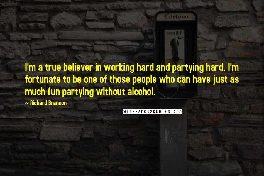 Richard Branson Quotes: I'm a true believer in working hard and partying hard. I'm fortunate to be one of those people who can have just as much fun partying without alcohol.