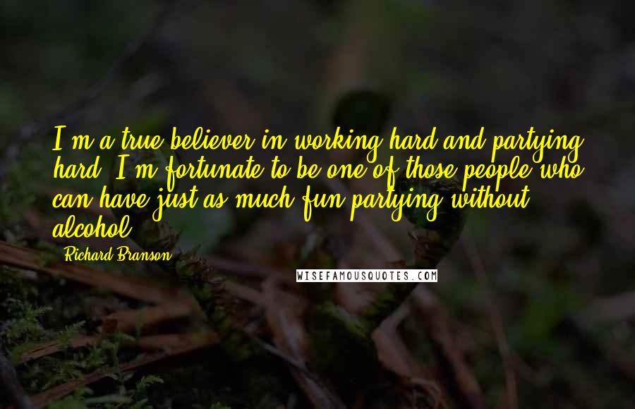 Richard Branson Quotes: I'm a true believer in working hard and partying hard. I'm fortunate to be one of those people who can have just as much fun partying without alcohol.