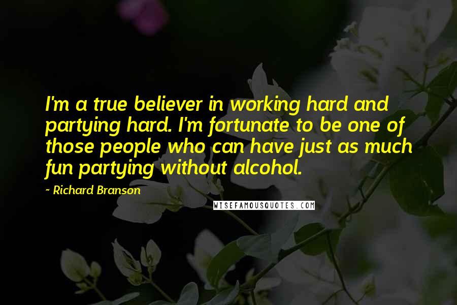 Richard Branson Quotes: I'm a true believer in working hard and partying hard. I'm fortunate to be one of those people who can have just as much fun partying without alcohol.