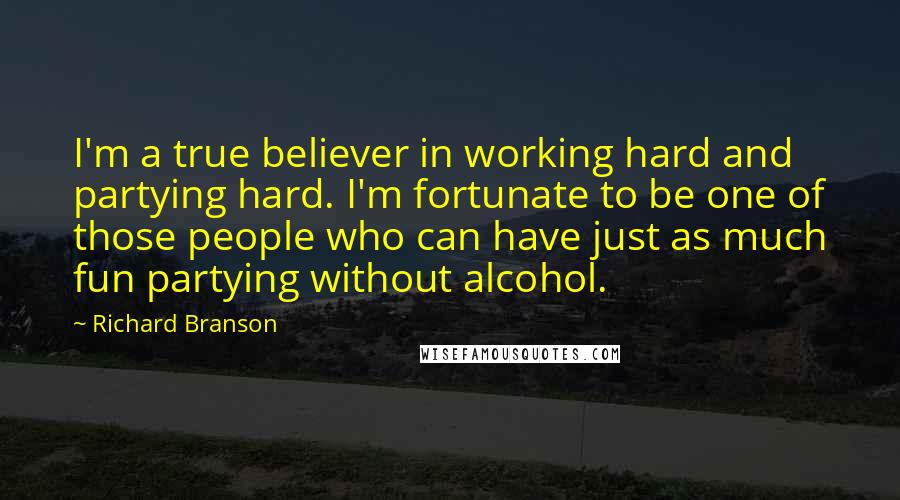 Richard Branson Quotes: I'm a true believer in working hard and partying hard. I'm fortunate to be one of those people who can have just as much fun partying without alcohol.