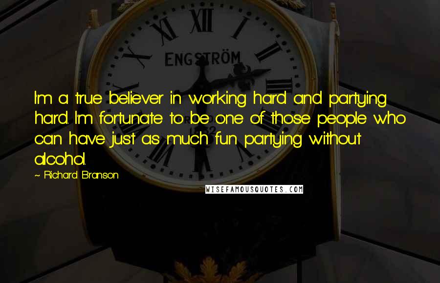 Richard Branson Quotes: I'm a true believer in working hard and partying hard. I'm fortunate to be one of those people who can have just as much fun partying without alcohol.