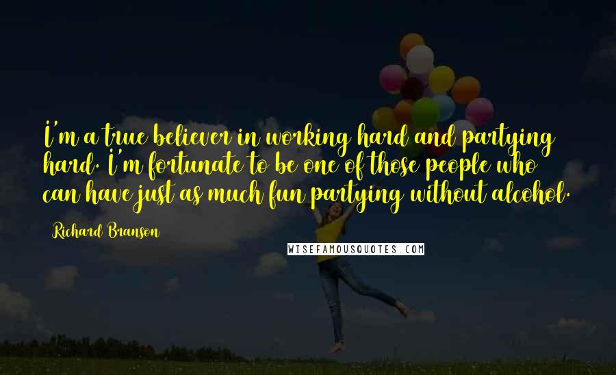 Richard Branson Quotes: I'm a true believer in working hard and partying hard. I'm fortunate to be one of those people who can have just as much fun partying without alcohol.