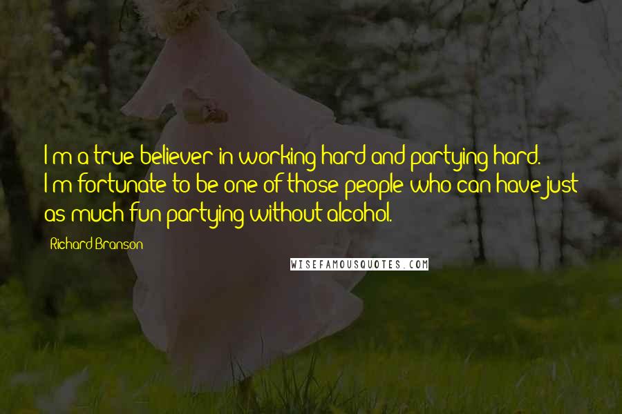 Richard Branson Quotes: I'm a true believer in working hard and partying hard. I'm fortunate to be one of those people who can have just as much fun partying without alcohol.