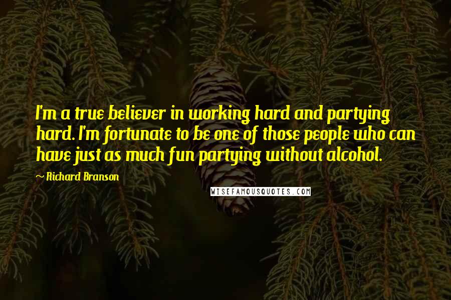 Richard Branson Quotes: I'm a true believer in working hard and partying hard. I'm fortunate to be one of those people who can have just as much fun partying without alcohol.