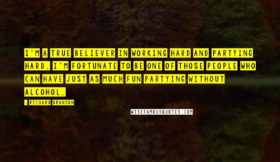 Richard Branson Quotes: I'm a true believer in working hard and partying hard. I'm fortunate to be one of those people who can have just as much fun partying without alcohol.