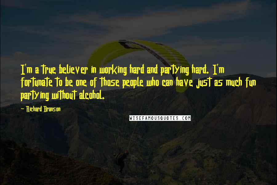 Richard Branson Quotes: I'm a true believer in working hard and partying hard. I'm fortunate to be one of those people who can have just as much fun partying without alcohol.