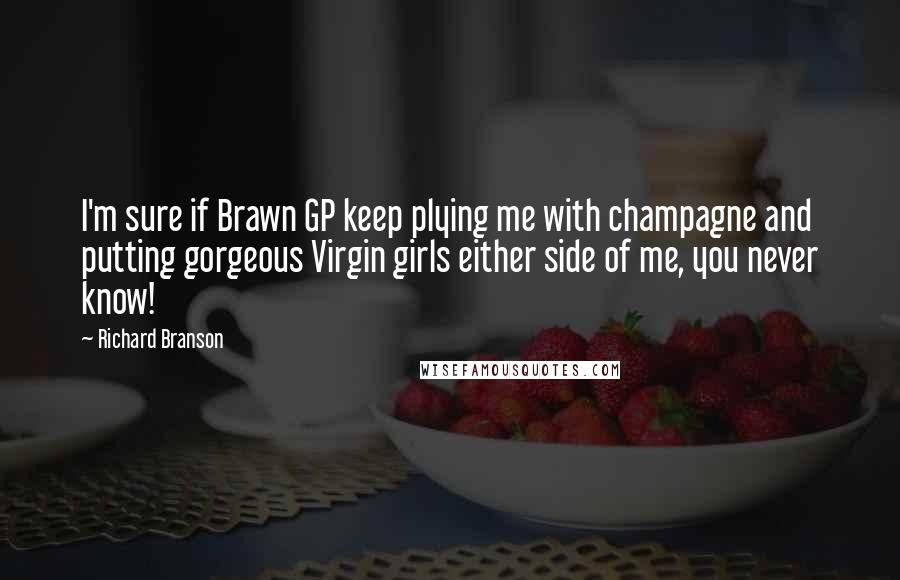 Richard Branson Quotes: I'm sure if Brawn GP keep plying me with champagne and putting gorgeous Virgin girls either side of me, you never know!