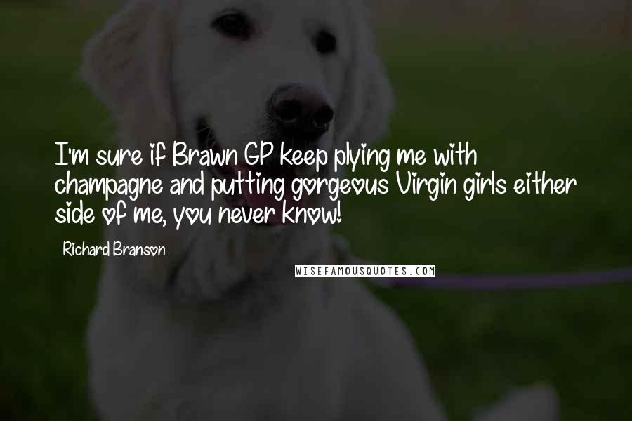 Richard Branson Quotes: I'm sure if Brawn GP keep plying me with champagne and putting gorgeous Virgin girls either side of me, you never know!