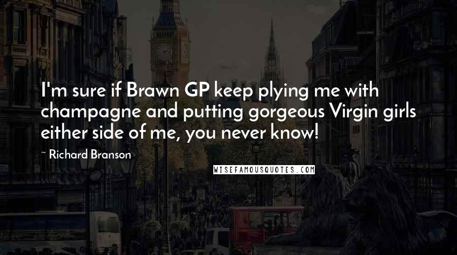 Richard Branson Quotes: I'm sure if Brawn GP keep plying me with champagne and putting gorgeous Virgin girls either side of me, you never know!