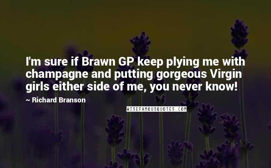 Richard Branson Quotes: I'm sure if Brawn GP keep plying me with champagne and putting gorgeous Virgin girls either side of me, you never know!