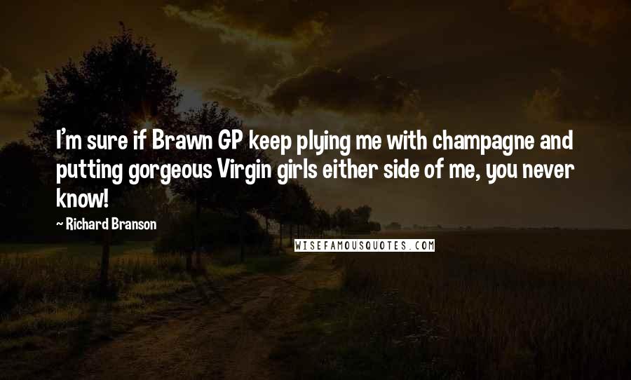 Richard Branson Quotes: I'm sure if Brawn GP keep plying me with champagne and putting gorgeous Virgin girls either side of me, you never know!