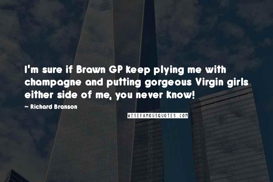 Richard Branson Quotes: I'm sure if Brawn GP keep plying me with champagne and putting gorgeous Virgin girls either side of me, you never know!