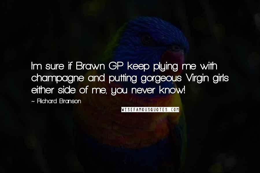 Richard Branson Quotes: I'm sure if Brawn GP keep plying me with champagne and putting gorgeous Virgin girls either side of me, you never know!