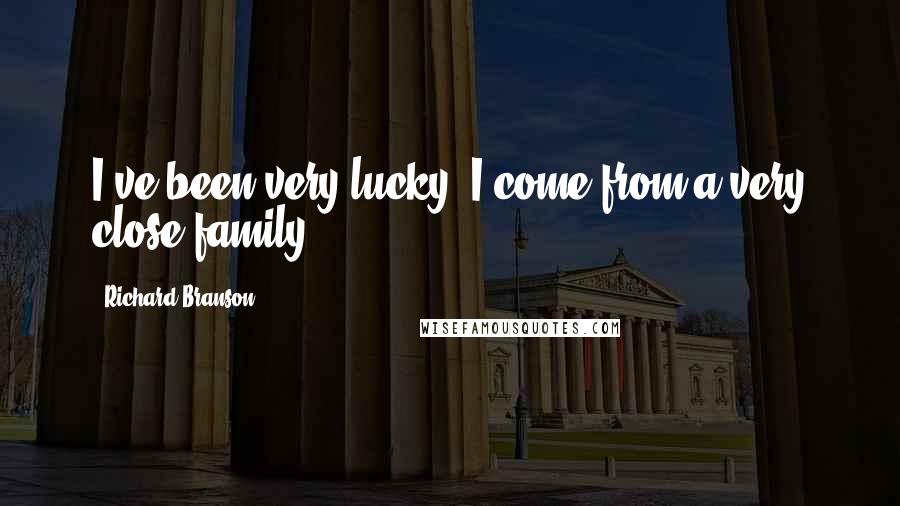 Richard Branson Quotes: I've been very lucky. I come from a very close family.