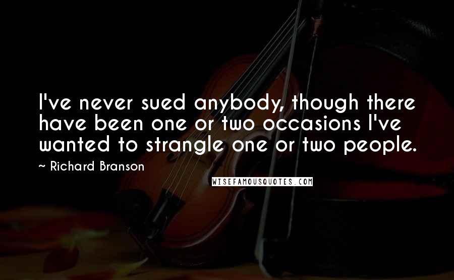 Richard Branson Quotes: I've never sued anybody, though there have been one or two occasions I've wanted to strangle one or two people.