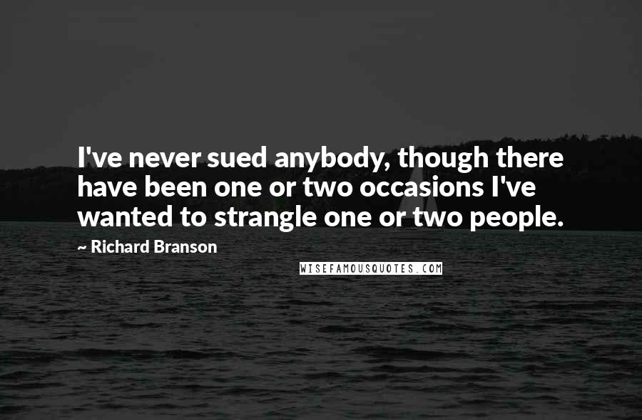 Richard Branson Quotes: I've never sued anybody, though there have been one or two occasions I've wanted to strangle one or two people.